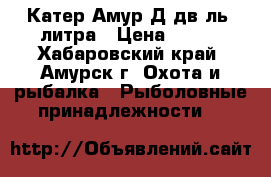 Катер Амур-Д,дв-ль 2литра › Цена ­ 250 - Хабаровский край, Амурск г. Охота и рыбалка » Рыболовные принадлежности   